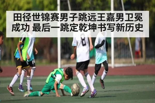 田径世锦赛男子跳远王嘉男卫冕成功 最后一跳定乾坤书写新历史
